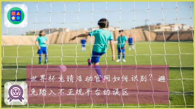 世界杯竞猜活动官网如何识别？避免踏入不正规平台的误区