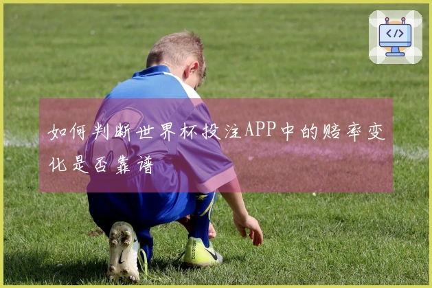 如何判断世界杯投注APP中的赔率变化是否靠谱