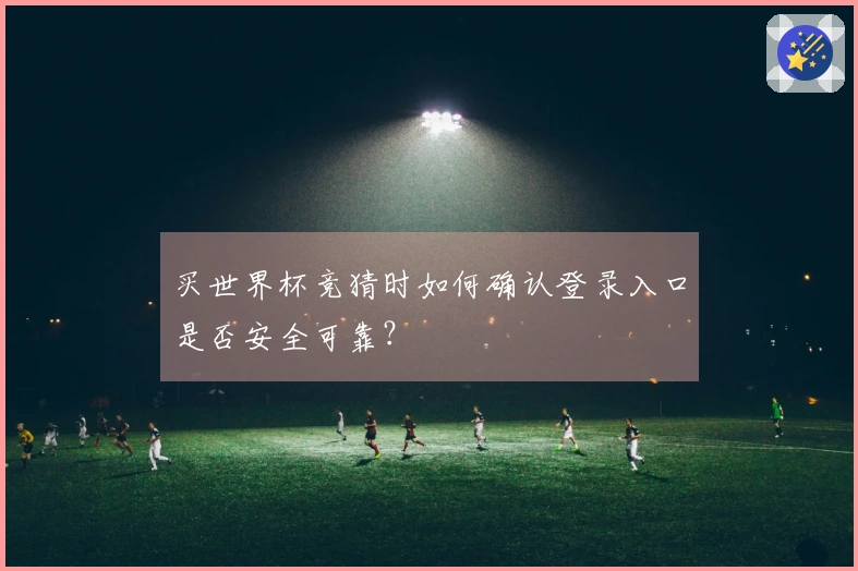 买世界杯竞猜时如何确认登录入口是否安全可靠？