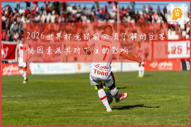 2026世界杯竞猜前必须了解的主客场因素及其对下注的影响