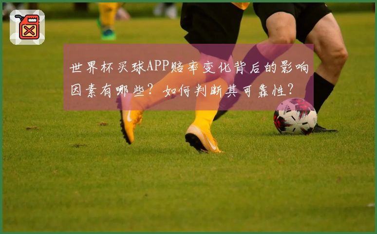世界杯买球APP赔率变化背后的影响因素有哪些？如何判断其可靠性？