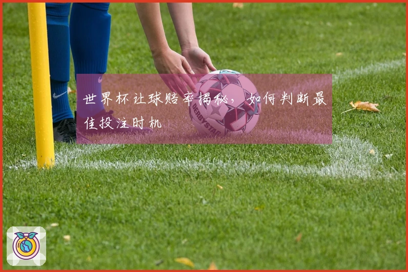 世界杯让球赔率揭秘，如何判断最佳投注时机
