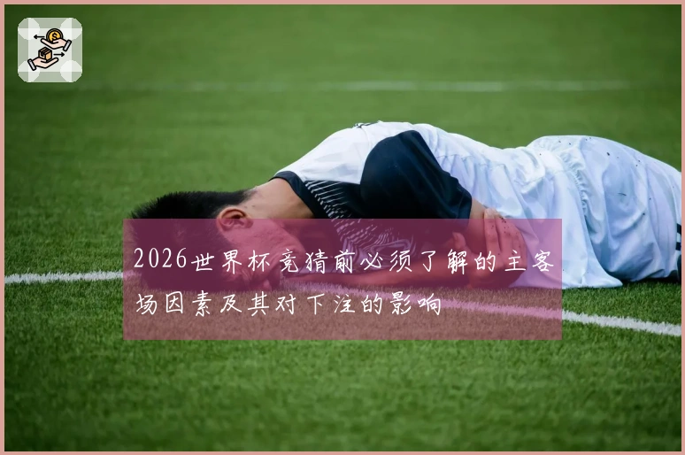 2026世界杯竞猜前必须了解的主客场因素及其对下注的影响