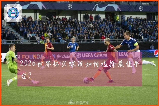 2026世界杯买球该如何选择最佳平台？