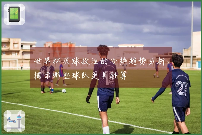 世界杯买球投注的冷热趋势分析，揭示哪些球队更具胜算