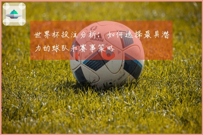 世界杯投注分析：如何选择最具潜力的球队和赛事策略
