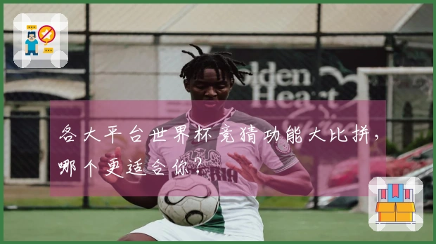 各大平台世界杯竞猜功能大比拼，哪个更适合你？