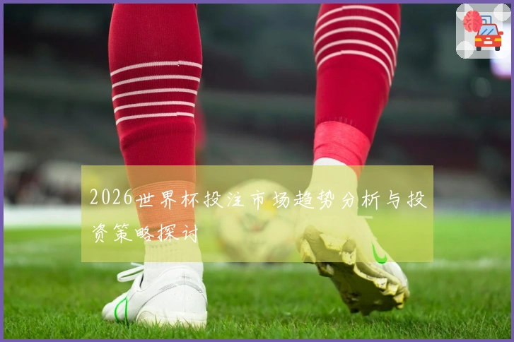 2026世界杯投注市场趋势分析与投资策略探讨