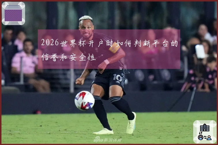 2026世界杯开户时如何判断平台的信誉和安全性