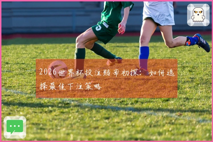 2026世界杯投注赔率初探：如何选择最佳下注策略