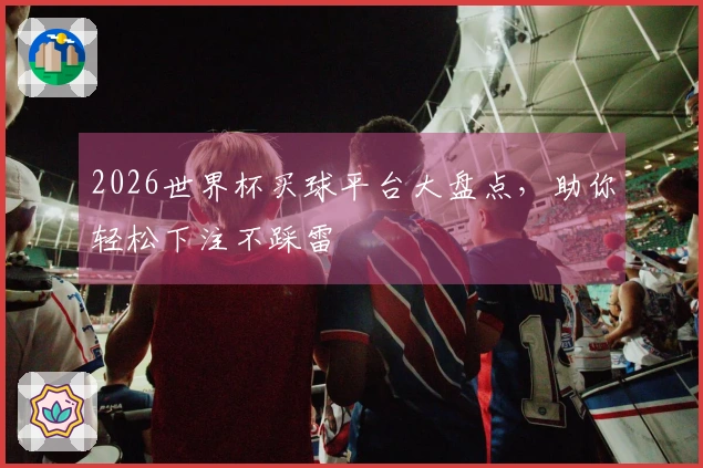 2026世界杯买球平台大盘点，助你轻松下注不踩雷